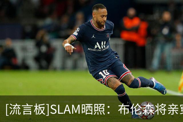 [流言板]SLAM晒照：布伦森将亲穿科比8赠予训练营优秀球员